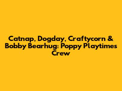 Catnap, Dogday, Craftycorn & Bobby Bearhug: Poppy Playtime's Crew