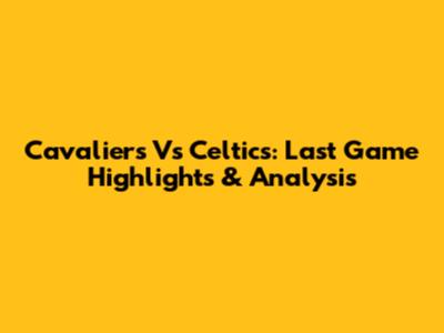 Cavaliers Vs Celtics: Last Game Highlights & Analysis