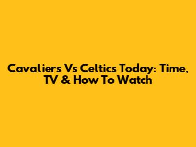 Cavaliers Vs Celtics Today: Time, TV & How To Watch