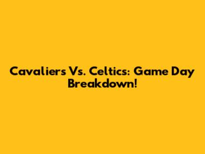 Cavaliers Vs. Celtics: Game Day Breakdown!