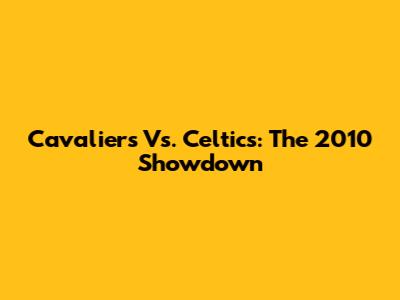 Cavaliers Vs. Celtics: The 2010 Showdown