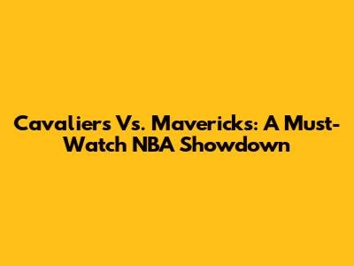 Cavaliers Vs. Mavericks: A Must-Watch NBA Showdown