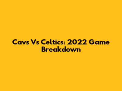 Cavs Vs Celtics: 2022 Game Breakdown