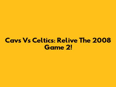 Cavs Vs Celtics: Relive The 2008 Game 2!