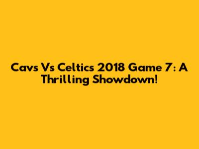 Cavs Vs Celtics 2018 Game 7: A Thrilling Showdown!