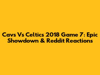 Cavs Vs Celtics 2018 Game 7: Epic Showdown & Reddit Reactions