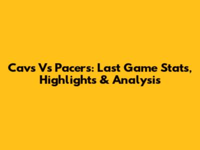 Cavs Vs Pacers: Last Game Stats, Highlights & Analysis