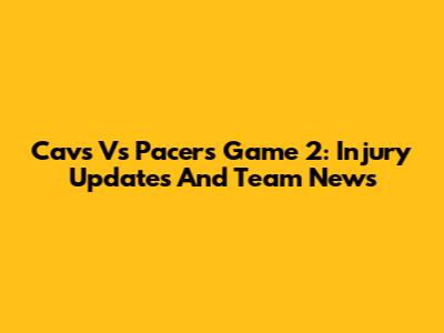 Cavs Vs Pacers Game 2: Injury Updates And Team News