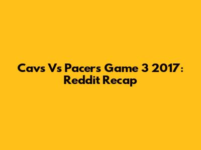 Cavs Vs Pacers Game 3 2017: Reddit Recap