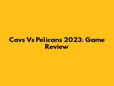 Cavs Vs Pelicans 2023: Game Review