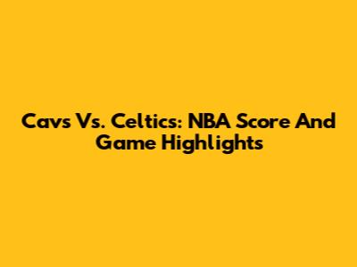 Cavs Vs. Celtics: NBA Score And Game Highlights