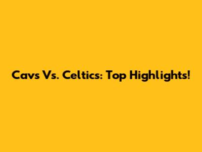 Cavs Vs. Celtics: Top Highlights!
