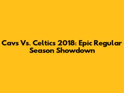 Cavs Vs. Celtics 2018: Epic Regular Season Showdown