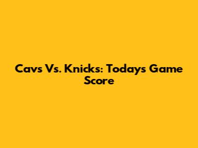Cavs Vs. Knicks: Today's Game Score