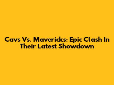 Cavs Vs. Mavericks: Epic Clash In Their Latest Showdown