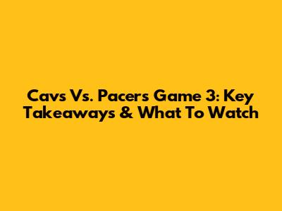 Cavs Vs. Pacers Game 3: Key Takeaways & What To Watch