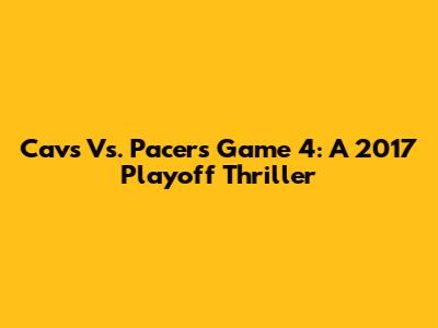 Cavs Vs. Pacers Game 4: A 2017 Playoff Thriller