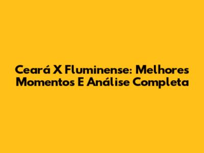 Ceará X Fluminense: Melhores Momentos E Análise Completa