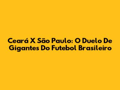 Ceará X São Paulo: O Duelo De Gigantes Do Futebol Brasileiro