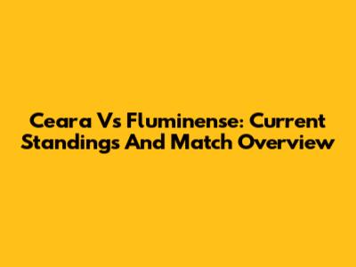 Ceara Vs Fluminense: Current Standings And Match Overview