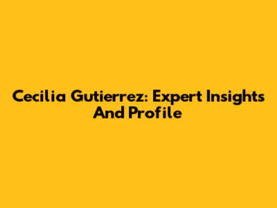 Cecilia Gutierrez: Expert Insights And Profile