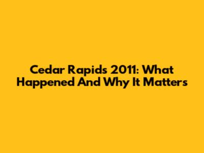 Cedar Rapids 2011: What Happened And Why It Matters
