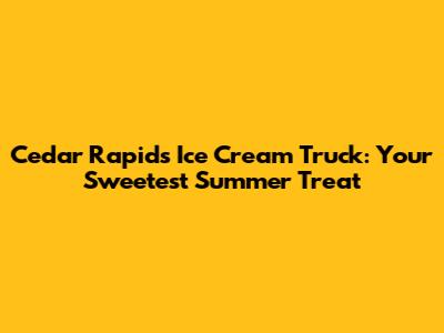 Cedar Rapids Ice Cream Truck: Your Sweetest Summer Treat
