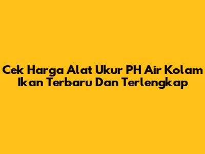 Cek Harga Alat Ukur PH Air Kolam Ikan Terbaru Dan Terlengkap