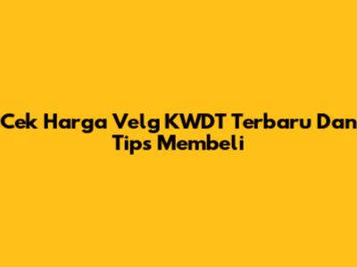 Cek Harga Velg KWDT Terbaru Dan Tips Membeli