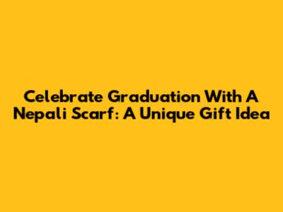 Celebrate Graduation With A Nepali Scarf: A Unique Gift Idea