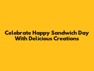Celebrate Happy Sandwich Day With Delicious Creations