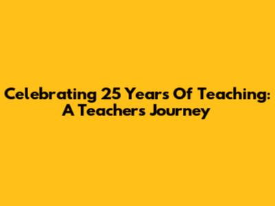 Celebrating 25 Years Of Teaching: A Teacher's Journey
