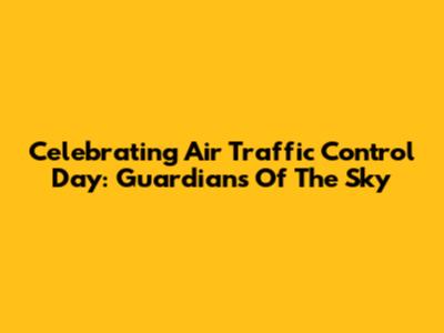 Celebrating Air Traffic Control Day: Guardians Of The Sky