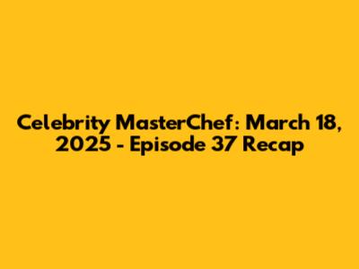 Celebrity MasterChef: March 18, 2025 - Episode 37 Recap