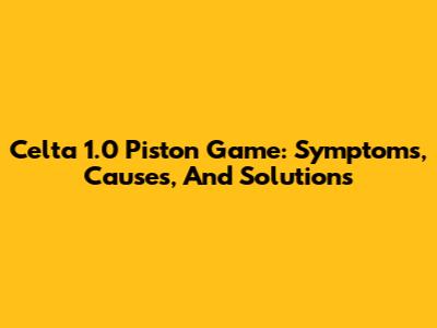 Celta 1.0 Piston Game: Symptoms, Causes, And Solutions