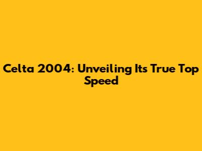 Celta 2004: Unveiling Its True Top Speed