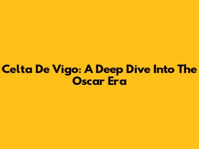 Celta De Vigo: A Deep Dive Into The Oscar Era