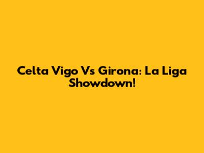 Celta Vigo Vs Girona: La Liga Showdown!