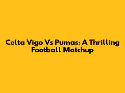 Celta Vigo Vs Pumas: A Thrilling Football Matchup
