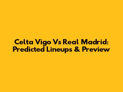 Celta Vigo Vs Real Madrid: Predicted Lineups & Preview