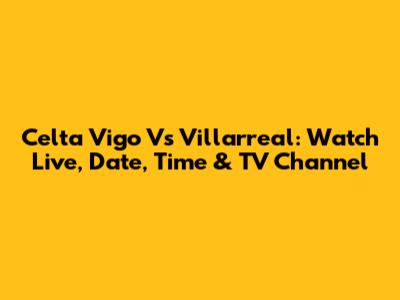 Celta Vigo Vs Villarreal: Watch Live, Date, Time & TV Channel