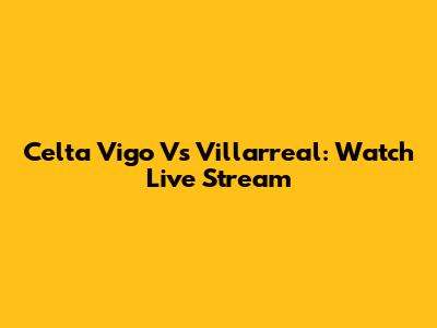 Celta Vigo Vs Villarreal: Watch Live Stream