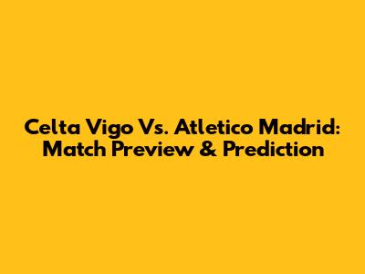 Celta Vigo Vs. Atletico Madrid: Match Preview & Prediction