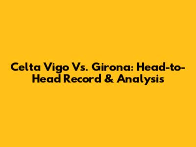 Celta Vigo Vs. Girona: Head-to-Head Record & Analysis