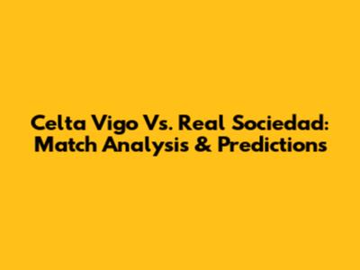 Celta Vigo Vs. Real Sociedad: Match Analysis & Predictions