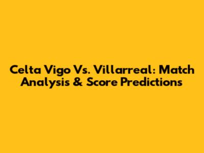 Celta Vigo Vs. Villarreal: Match Analysis & Score Predictions