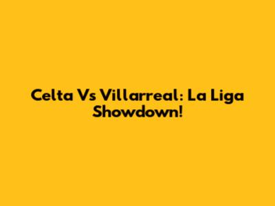 Celta Vs Villarreal: La Liga Showdown!