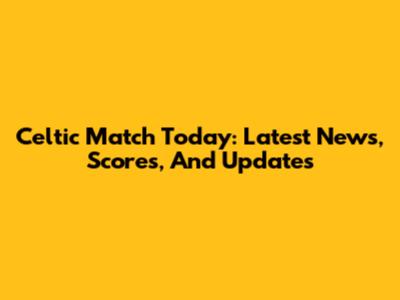 Celtic Match Today: Latest News, Scores, And Updates