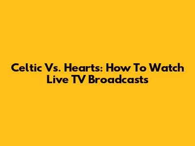 Celtic Vs. Hearts: How To Watch Live TV Broadcasts