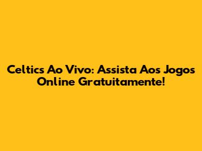 Celtics Ao Vivo: Assista Aos Jogos Online Gratuitamente!